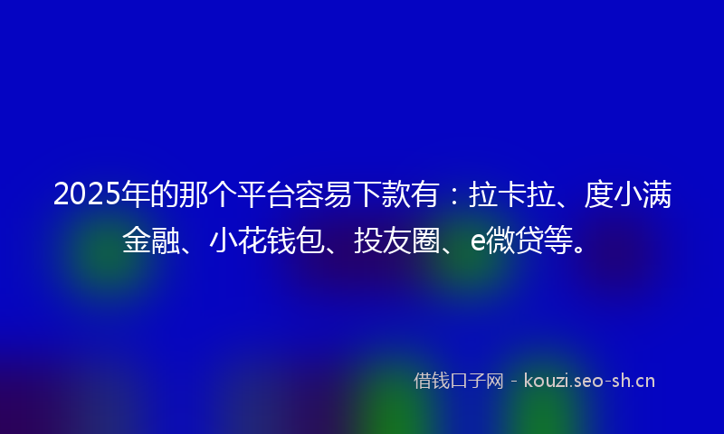 2025年的那个平台容易下款有：拉卡拉、度小满金融、小花钱包、投友圈、e微贷等。