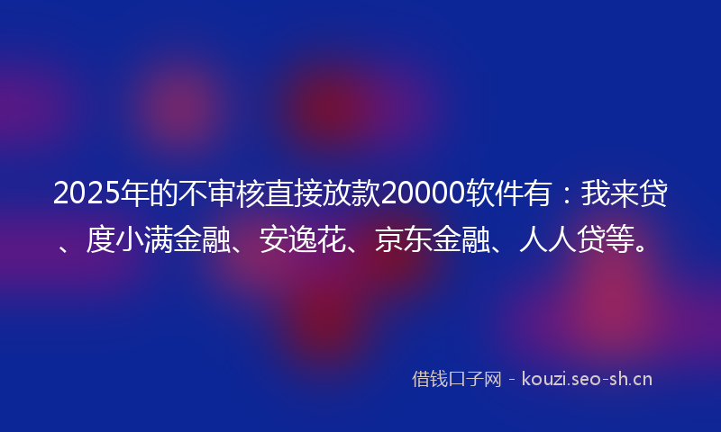 2025年的不审核直接放款20000软件有：我来贷、度小满金融、安逸花、京东金融、人人贷等。