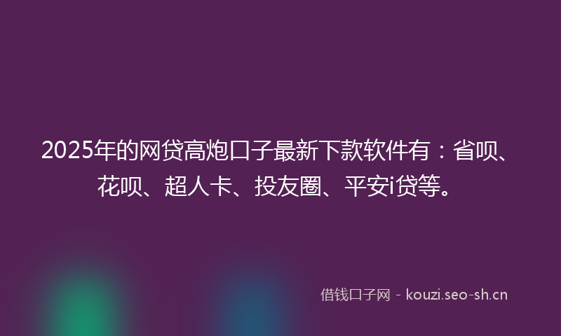 2025年的网贷高炮口子最新下款软件有：省呗、花呗、超人卡、投友圈、平安i贷等。