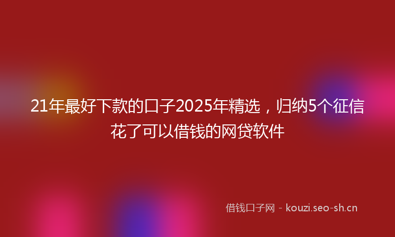 21年最好下款的口子2025年精选，归纳5个征信花了可以借钱的网贷软件