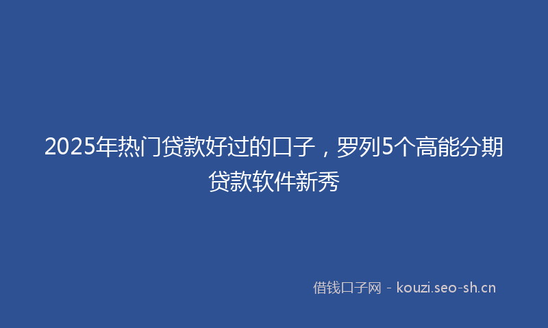 2025年热门贷款好过的口子，罗列5个高能分期贷款软件新秀