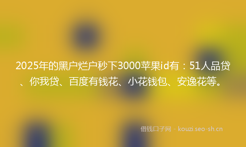 2025年的黑户烂户秒下3000苹果id有：51人品贷、你我贷、百度有钱花、小花钱包、安逸花等。
