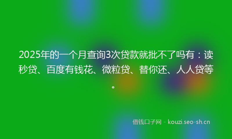 2025年的一个月查询3次贷款就批不了吗有：读秒贷、百度有钱花、微粒贷、替你还、人人贷等。