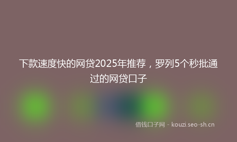 下款速度快的网贷2025年推荐，罗列5个秒批通过的网贷口子