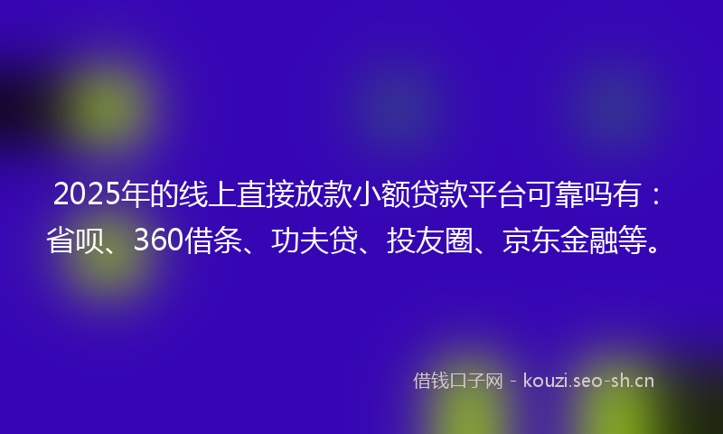 2025年的线上直接放款小额贷款平台可靠吗有：省呗、360借条、功夫贷、投友圈、京东金融等。