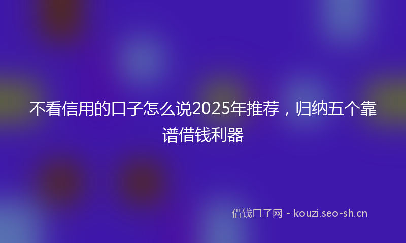 不看信用的口子怎么说2025年推荐，归纳五个靠谱借钱利器