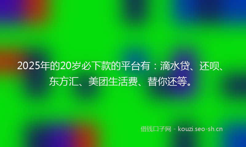 2025年的20岁必下款的平台有：滴水贷、还呗、东方汇、美团生活费、替你还等。
