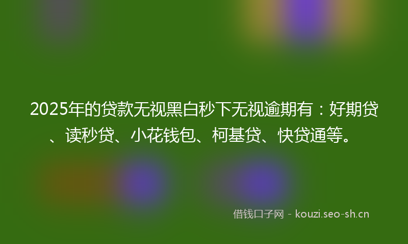2025年的贷款无视黑白秒下无视逾期有:好期贷、读秒贷、小花钱包、柯基贷、快贷通等。
