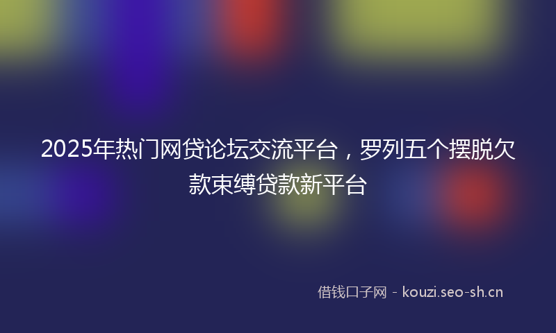 2025年热门网贷论坛交流平台，罗列五个摆脱欠款束缚贷款新平台