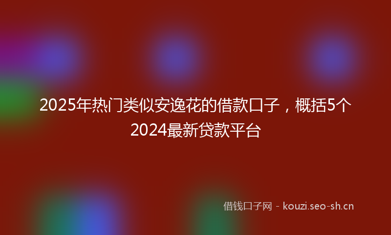2025年热门类似安逸花的借款口子，概括5个2024最新贷款平台