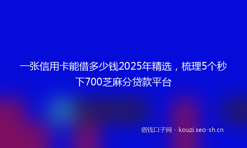 一张信用卡能借多少钱2025年精选，梳理5个秒下700芝麻分贷款平台