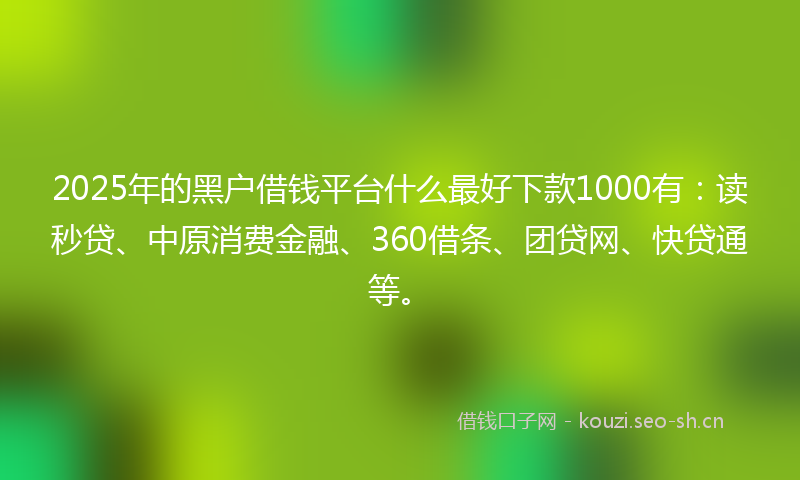 2025年的黑户借钱平台什么最好下款1000有:读秒贷、中原消费金融、360借条、团贷网、快贷通等。