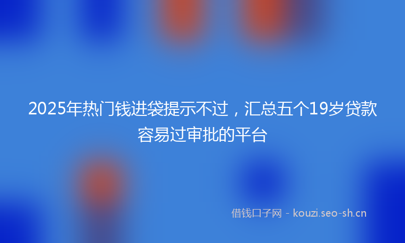 2025年热门钱进袋提示不过,汇总五个19岁贷款容易过审批的平台