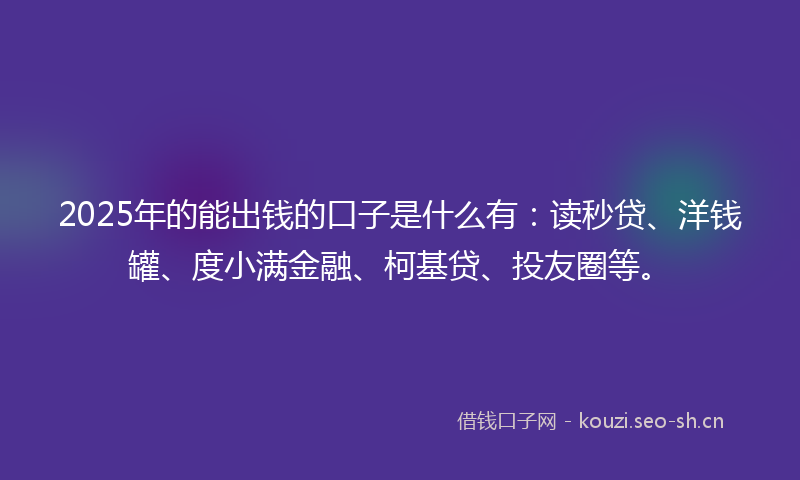 2025年的能出钱的口子是什么有：读秒贷、洋钱罐、度小满金融、柯基贷、投友圈等。