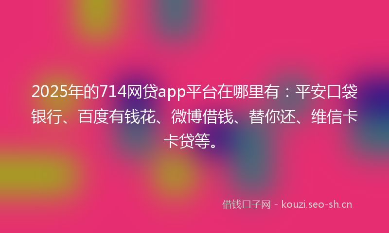 2025年的714网贷app平台在哪里有：平安口袋银行、百度有钱花、微博借钱、替你还、维信卡卡贷等。