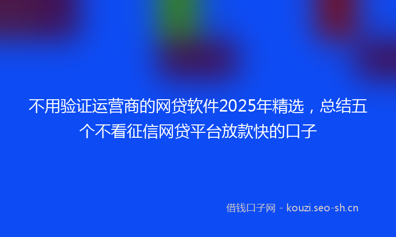 不用验证运营商的网贷软件2025年精选，总结五个不看征信网贷平台放款快的口子