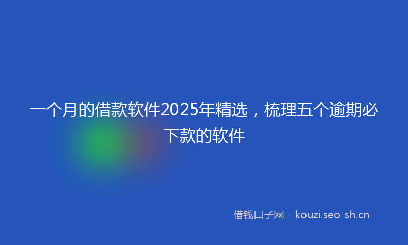 一个月的借款软件2025年精选,梳理五个逾期必下款的软件