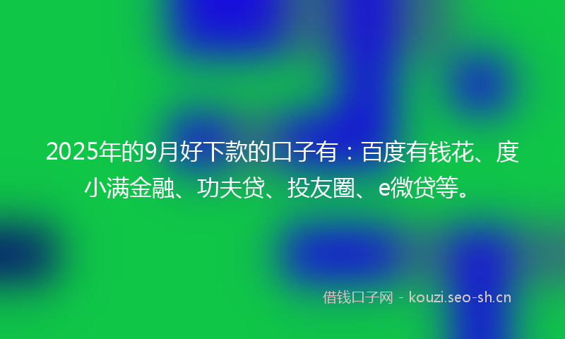 2025年的9月好下款的口子有：百度有钱花、度小满金融、功夫贷、投友圈、e微贷等。