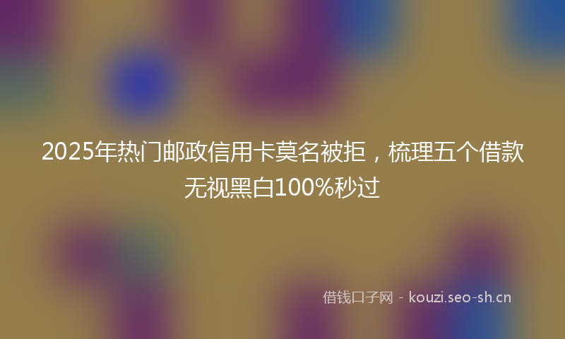 2025年热门邮政信用卡莫名被拒，梳理五个借款无视黑白100%秒过