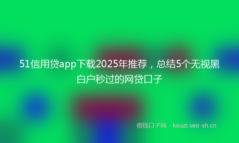 51信用贷app下载2025年推荐，总结5个无视黑白户秒过的网贷口子
