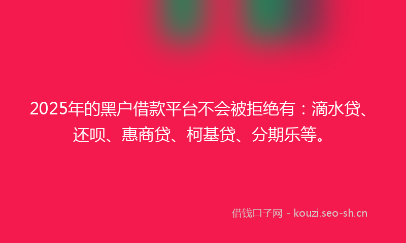 2025年的黑户借款平台不会被拒绝有：滴水贷、还呗、惠商贷、柯基贷、分期乐等。