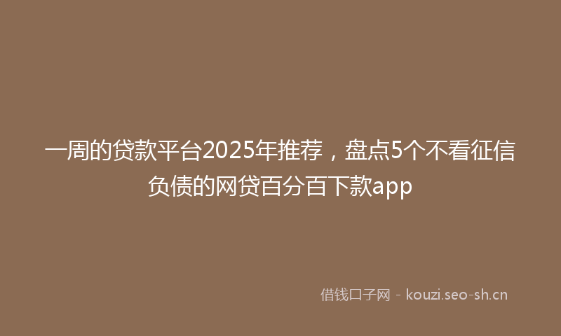 一周的贷款平台2025年推荐,盘点5个不看征信负债的网贷百分百下款app