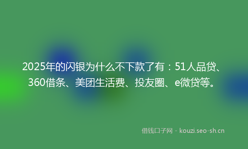 2025年的闪银为什么不下款了有：51人品贷、360借条、美团生活费、投友圈、e微贷等。