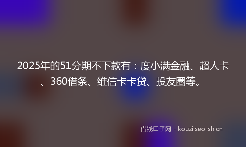 2025年的51分期不下款有:度小满金融、超人卡、360借条、维信卡卡贷、投友圈等。
