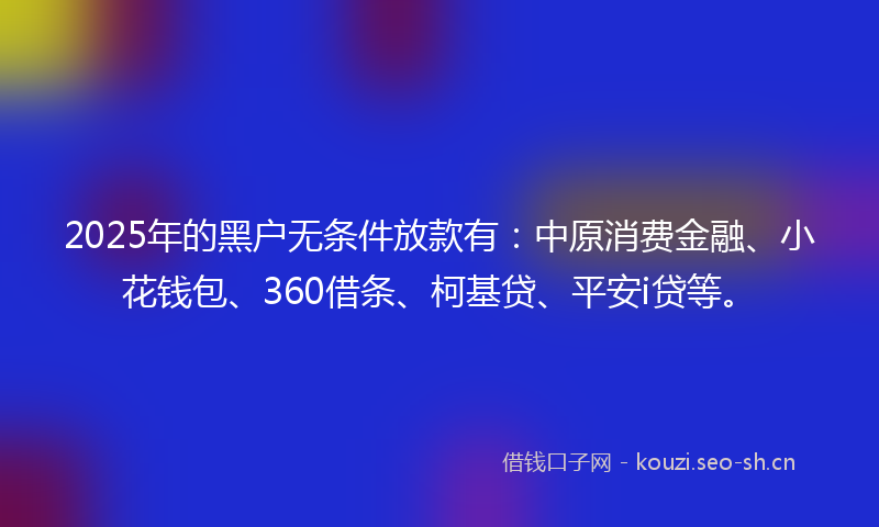 2025年的黑户无条件放款有：中原消费金融、小花钱包、360借条、柯基贷、平安i贷等。