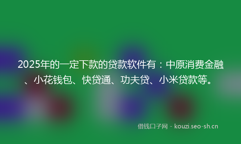 2025年的一定下款的贷款软件有：中原消费金融、小花钱包、快贷通、功夫贷、小米贷款等。
