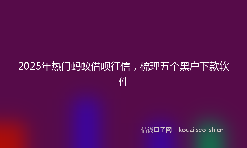 2025年热门蚂蚁借呗征信，梳理五个黑户下款软件