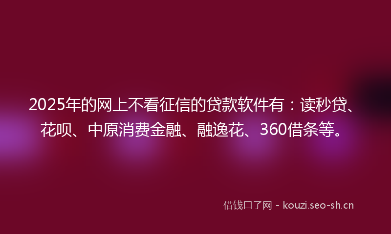 2025年的网上不看征信的贷款软件有：读秒贷、花呗、中原消费金融、融逸花、360借条等。