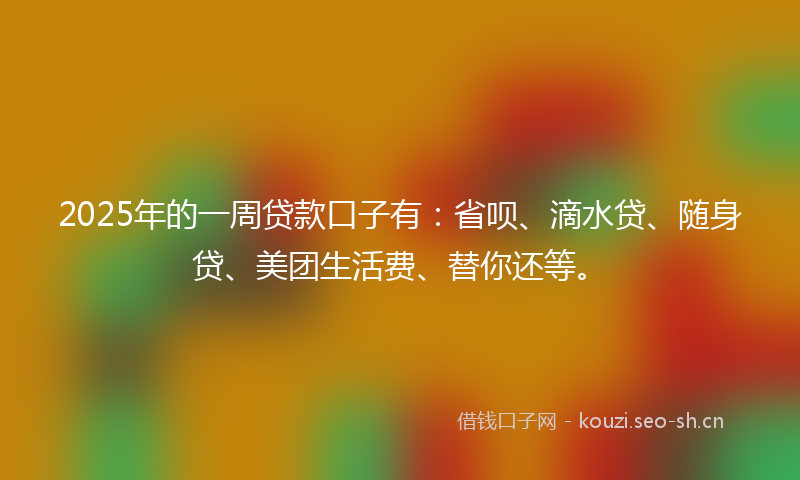 2025年的一周贷款口子有：省呗、滴水贷、随身贷、美团生活费、替你还等。