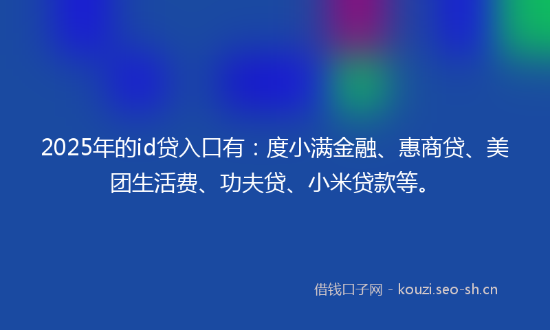 2025年的id贷入口有:度小满金融、惠商贷、美团生活费、功夫贷、小米贷款等。