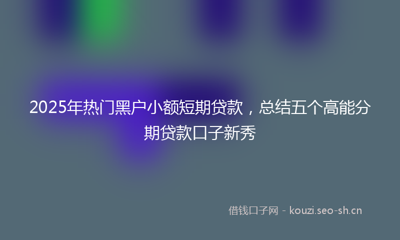 2025年热门黑户小额短期贷款，总结五个高能分期贷款口子新秀