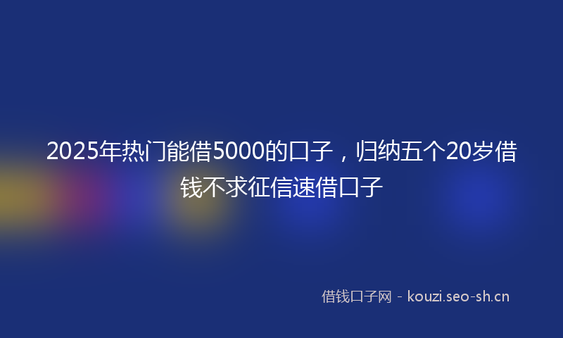2025年热门能借5000的口子，归纳五个20岁借钱不求征信速借口子