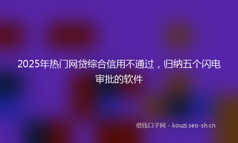 2025年热门网贷综合信用不通过，归纳五个闪电审批的软件