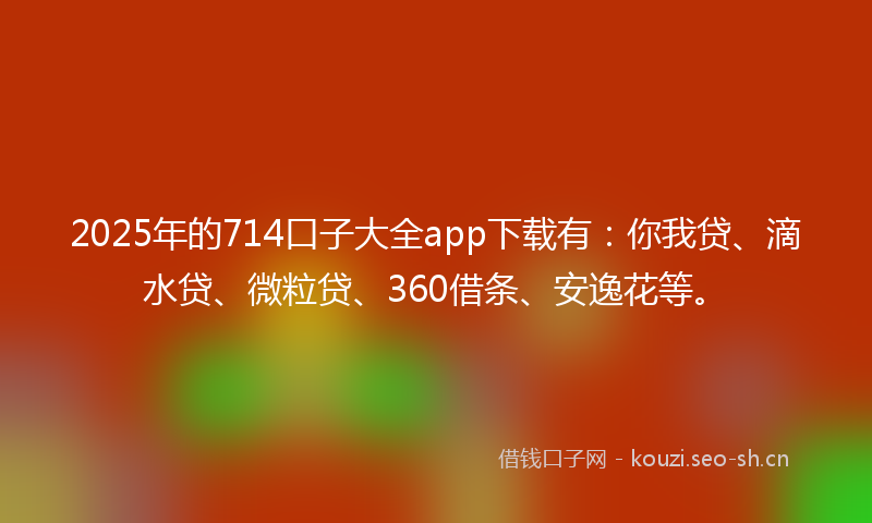 2025年的714口子大全app下载有：你我贷、滴水贷、微粒贷、360借条、安逸花等。