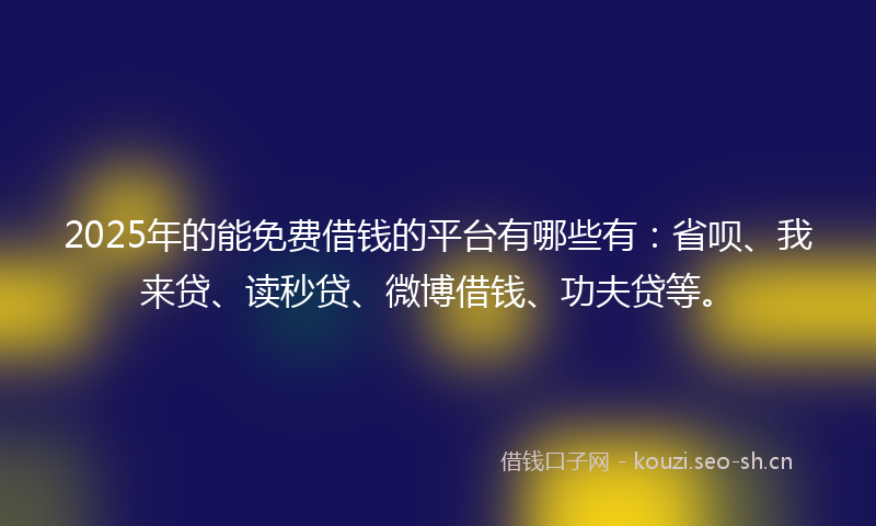 2025年的能免费借钱的平台有哪些有:省呗、我来贷、读秒贷、微博借钱、功夫贷等。