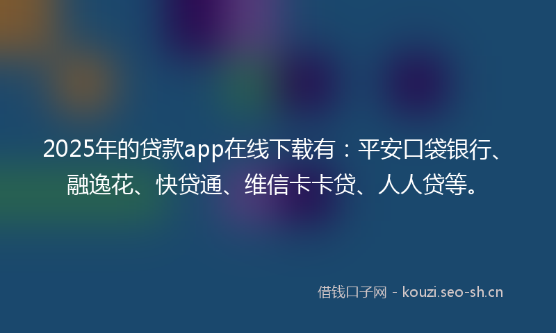 2025年的贷款app在线下载有：平安口袋银行、融逸花、快贷通、维信卡卡贷、人人贷等。