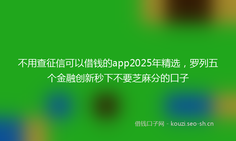 不用查征信可以借钱的app2025年精选，罗列五个金融创新秒下不要芝麻分的口子