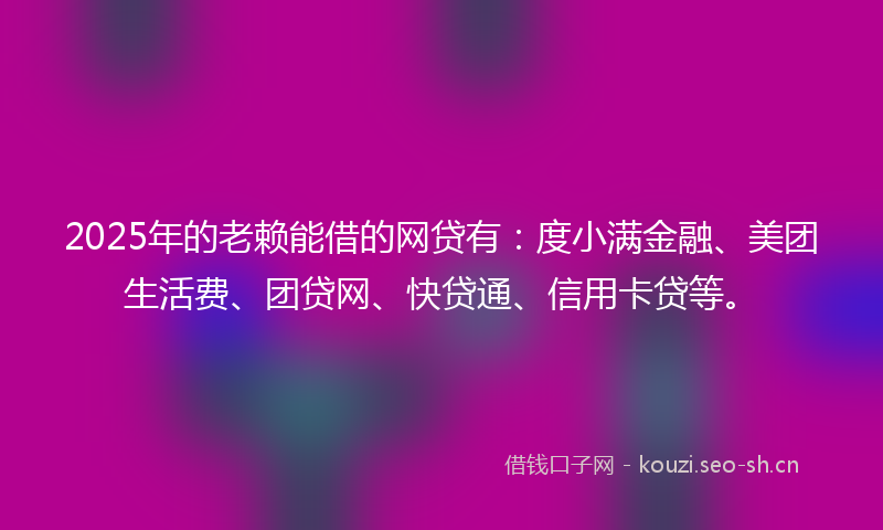 2025年的老赖能借的网贷有：度小满金融、美团生活费、团贷网、快贷通、信用卡贷等。