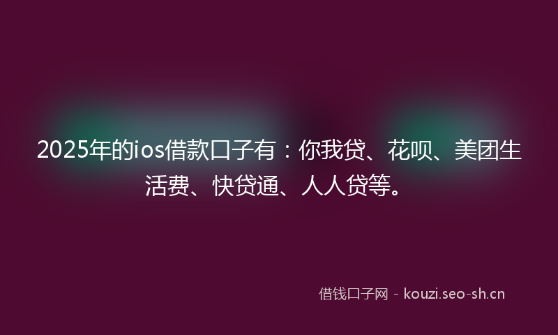 2025年的ios借款口子有：你我贷、花呗、美团生活费、快贷通、人人贷等。