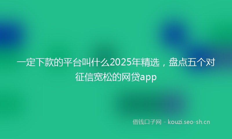 一定下款的平台叫什么2025年精选，盘点五个对征信宽松的网贷app
