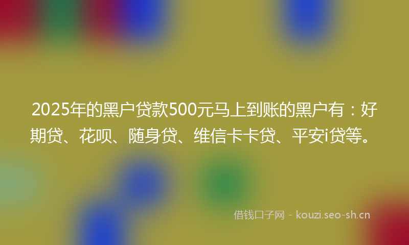 2025年的黑户贷款500元马上到账的黑户有：好期贷、花呗、随身贷、维信卡卡贷、平安i贷等。