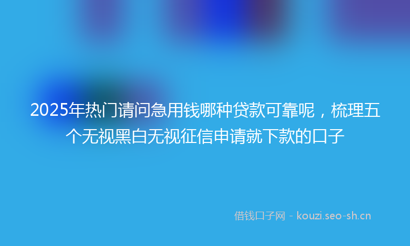 2025年热门请问急用钱哪种贷款可靠呢，梳理五个无视黑白无视征信申请就下款的口子