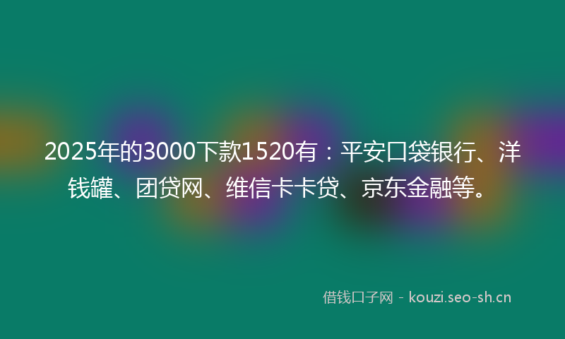 2025年的3000下款1520有：平安口袋银行、洋钱罐、团贷网、维信卡卡贷、京东金融等。