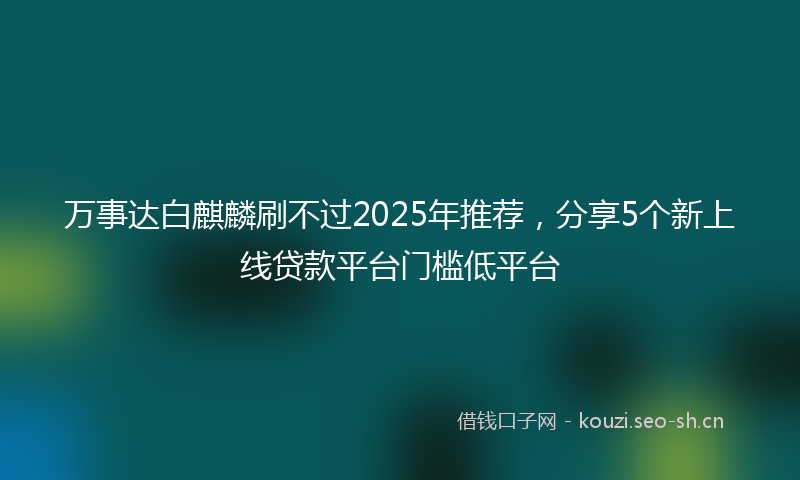 万事达白麒麟刷不过2025年推荐，分享5个新上线贷款平台门槛低平台