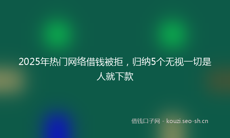 2025年热门网络借钱被拒，归纳5个无视一切是人就下款