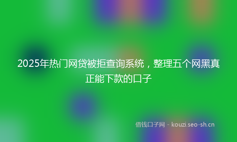 2025年热门网贷被拒查询系统，整理五个网黑真正能下款的口子